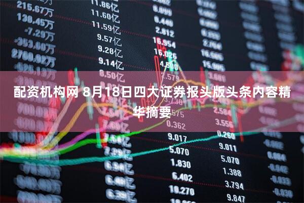 配资机构网 8月18日四大证券报头版头条内容精华摘要