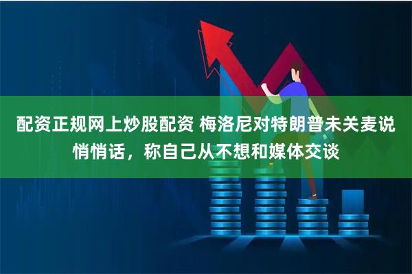 配资正规网上炒股配资 梅洛尼对特朗普未关麦说悄悄话，称自己从不想和媒体交谈