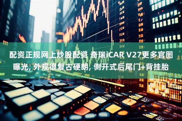 配资正规网上炒股配资 奇瑞iCAR V27更多官图曝光, 外观很复古硬朗, 侧开式后尾门+背挂胎