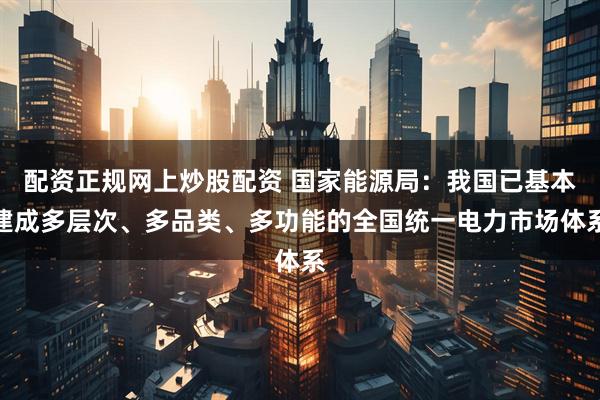 配资正规网上炒股配资 国家能源局：我国已基本建成多层次、多品类、多功能的全国统一电力市场体系