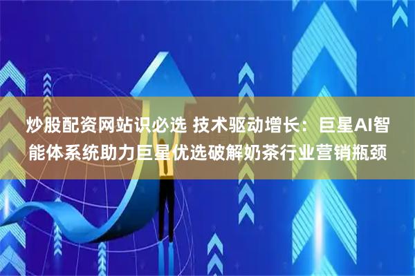 炒股配资网站识必选 技术驱动增长：巨星AI智能体系统助力巨星优选破解奶茶行业营销瓶颈