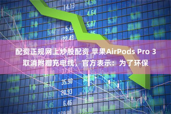 配资正规网上炒股配资 苹果AirPods Pro 3取消附赠充电线，官方表示：为了环保