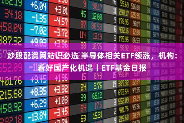 炒股配资网站识必选 半导体相关ETF领涨，机构：看好国产化机遇丨ETF基金日报