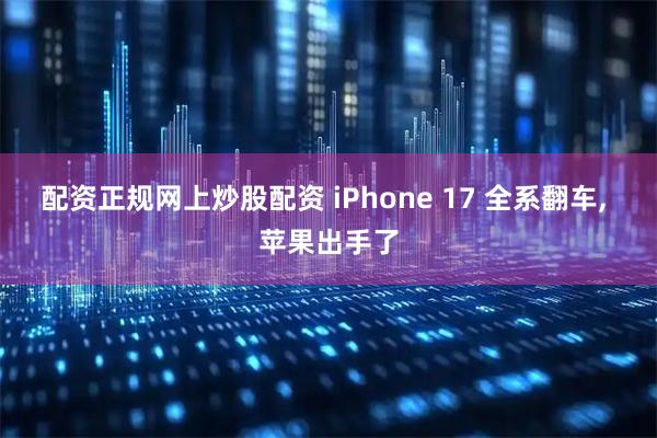 配资正规网上炒股配资 iPhone 17 全系翻车, 苹果出手了