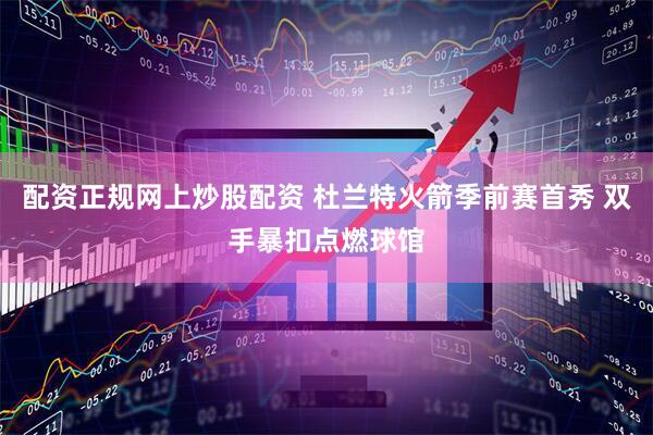 配资正规网上炒股配资 杜兰特火箭季前赛首秀 双手暴扣点燃球馆