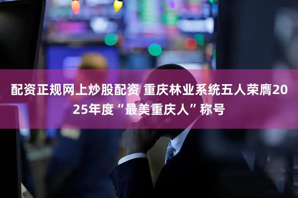 配资正规网上炒股配资 重庆林业系统五人荣膺2025年度“最美重庆人”称号