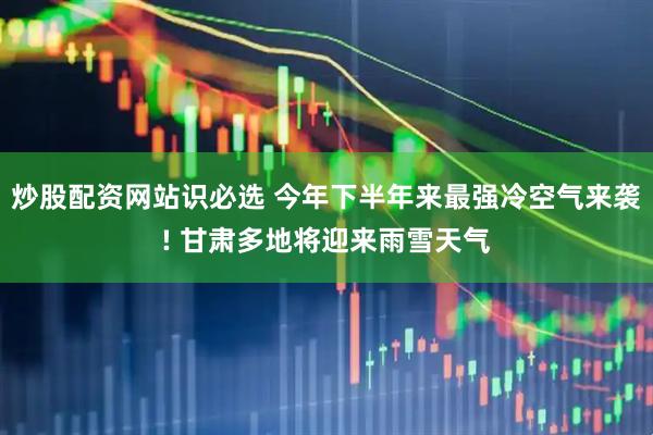 炒股配资网站识必选 今年下半年来最强冷空气来袭! 甘肃多地将迎来雨雪天气