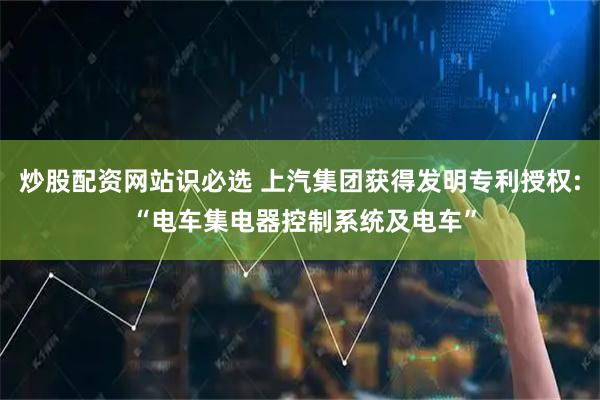 炒股配资网站识必选 上汽集团获得发明专利授权: “电车集电器控制系统及电车”
