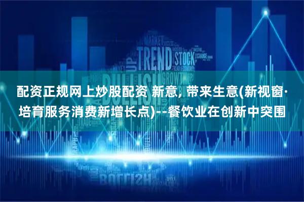 配资正规网上炒股配资 新意, 带来生意(新视窗·培育服务消费新增长点)--餐饮业在创新中突围