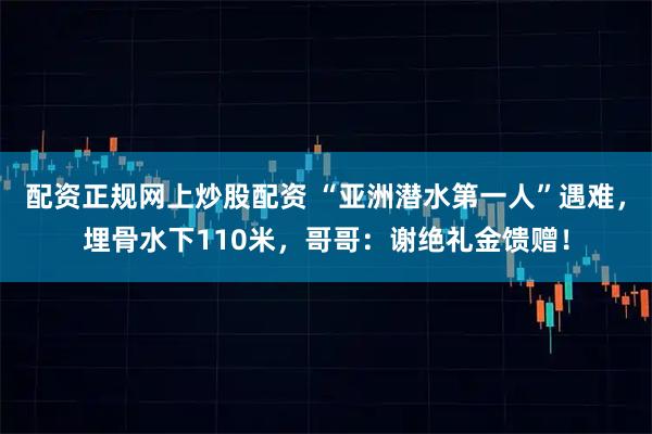 配资正规网上炒股配资 “亚洲潜水第一人”遇难，埋骨水下110米，哥哥：谢绝礼金馈赠！
