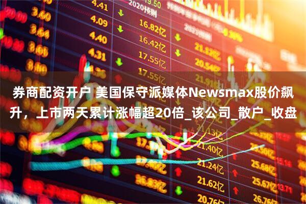券商配资开户 美国保守派媒体Newsmax股价飙升，上市两天累计涨幅超20倍_该公司_散户_收盘
