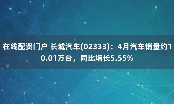 在线配资门户 长城汽车(02333)：4月汽车销量约10.01万台，同比增长5.55%