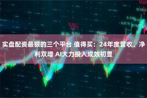 实盘配资最狠的三个平台 值得买：24年度营收、净利双增 AI大力投入成效初显