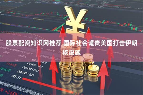 股票配资知识网推荐 国际社会谴责美国打击伊朗核设施