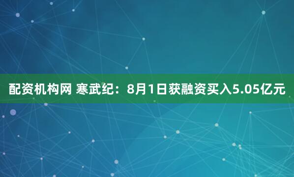 配资机构网 寒武纪：8月1日获融资买入5.05亿元