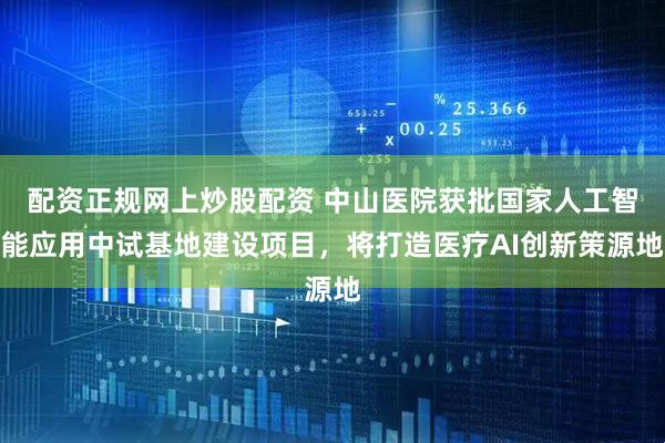 配资正规网上炒股配资 中山医院获批国家人工智能应用中试基地建设项目，将打造医疗AI创新策源地
