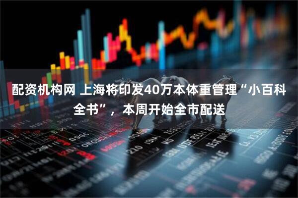配资机构网 上海将印发40万本体重管理“小百科全书”，本周开始全市配送