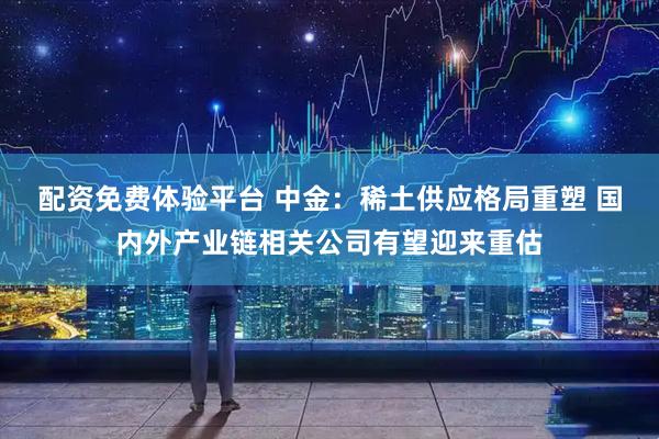 配资免费体验平台 中金：稀土供应格局重塑 国内外产业链相关公司有望迎来重估