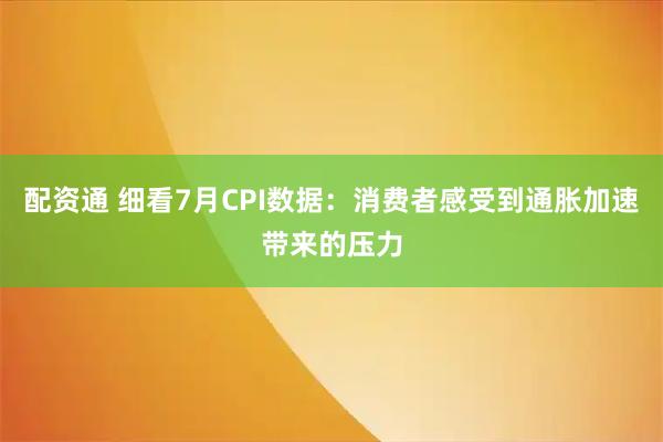 配资通 细看7月CPI数据：消费者感受到通胀加速带来的压力
