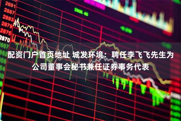 配资门户首页地址 城发环境：聘任李飞飞先生为公司董事会秘书兼任证券事务代表