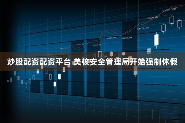 炒股配资配资平台 美核安全管理局开始强制休假