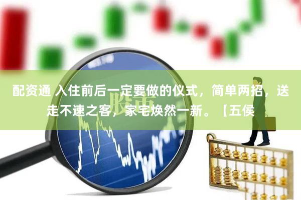 配资通 入住前后一定要做的仪式，简单两招，送走不速之客，家宅焕然一新。【五侯