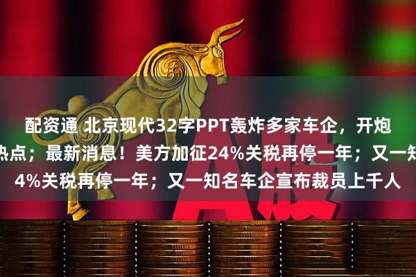 配资通 北京现代32字PPT轰炸多家车企，开炮遥遥领先、小字免责等热点；最新消息！美方加征24%关税再停一年；又一知名车企宣布裁员上千人