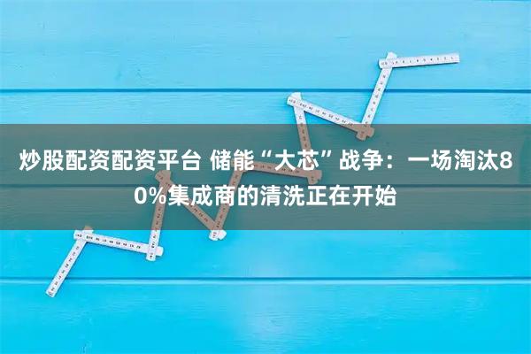 炒股配资配资平台 储能“大芯”战争：一场淘汰80%集成商的清洗正在开始
