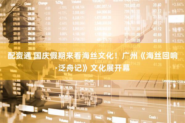配资通 国庆假期来看海丝文化！广州《海丝回响·泛舟记》文化展开幕