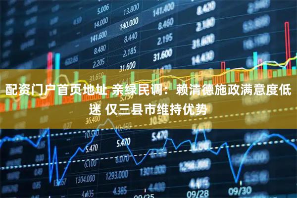 配资门户首页地址 亲绿民调：赖清德施政满意度低迷 仅三县市维持优势