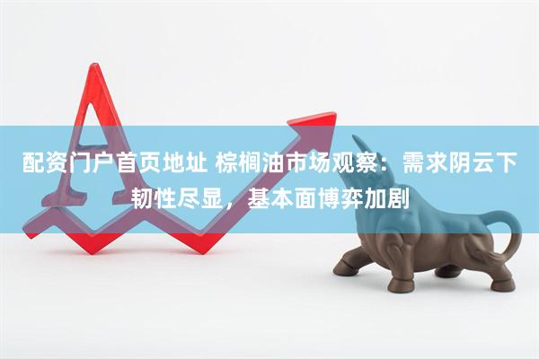 配资门户首页地址 棕榈油市场观察：需求阴云下韧性尽显，基本面博弈加剧