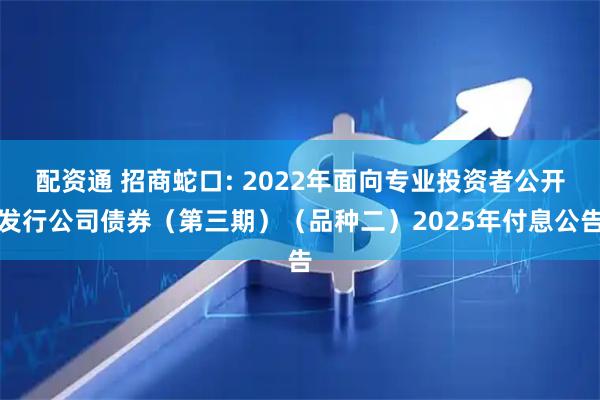 配资通 招商蛇口: 2022年面向专业投资者公开发行公司债券（第三期）（品种二）2025年付息公告