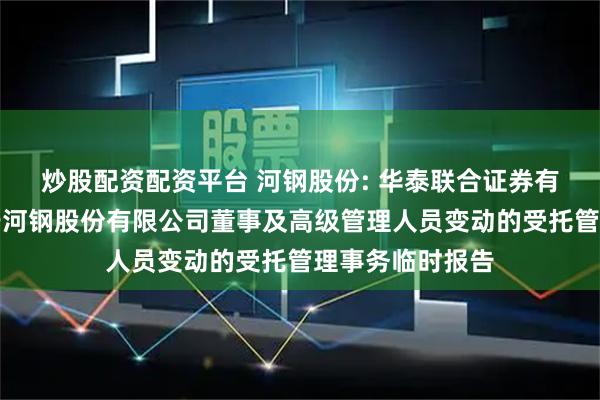 炒股配资配资平台 河钢股份: 华泰联合证券有限责任公司关于河钢股份有限公司董事及高级管理人员变动的受托管理事务临时报告