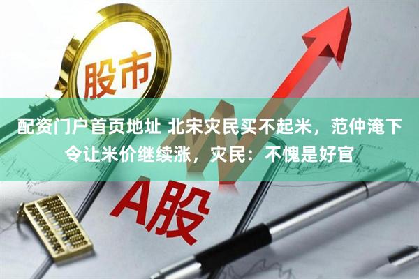配资门户首页地址 北宋灾民买不起米，范仲淹下令让米价继续涨，灾民：不愧是好官