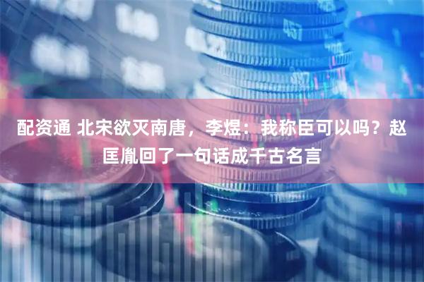 配资通 北宋欲灭南唐，李煜：我称臣可以吗？赵匡胤回了一句话成千古名言