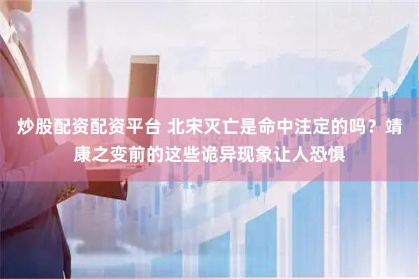 炒股配资配资平台 北宋灭亡是命中注定的吗？靖康之变前的这些诡异现象让人恐惧
