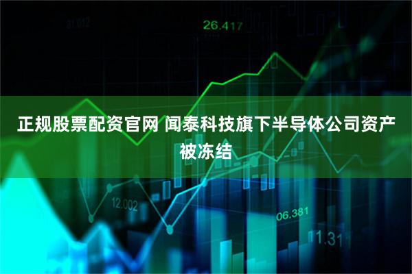 正规股票配资官网 闻泰科技旗下半导体公司资产被冻结