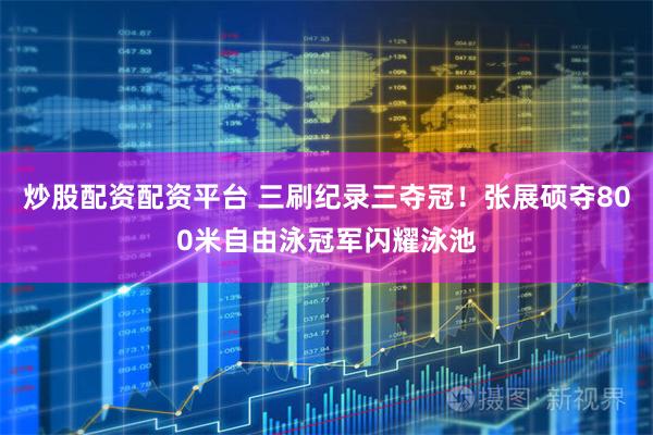 炒股配资配资平台 三刷纪录三夺冠！张展硕夺800米自由泳冠军闪耀泳池