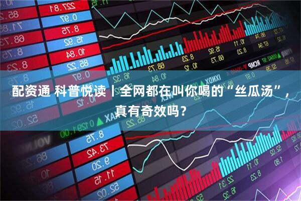 配资通 科普悦读丨全网都在叫你喝的“丝瓜汤”，真有奇效吗？