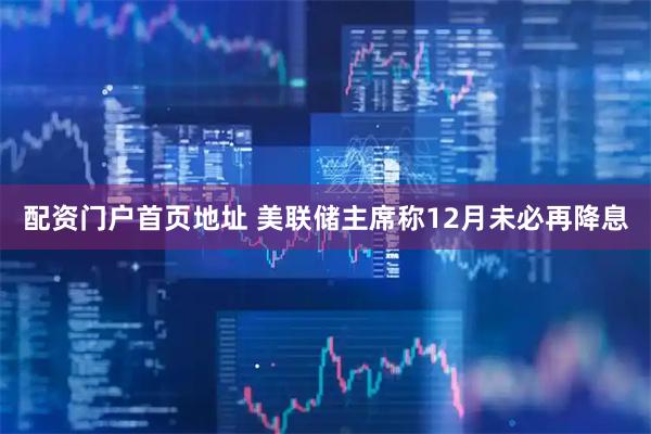 配资门户首页地址 美联储主席称12月未必再降息