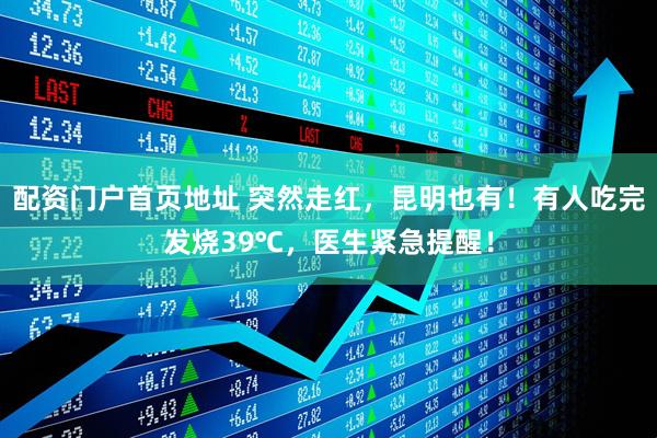 配资门户首页地址 突然走红，昆明也有！有人吃完发烧39℃，医生紧急提醒！