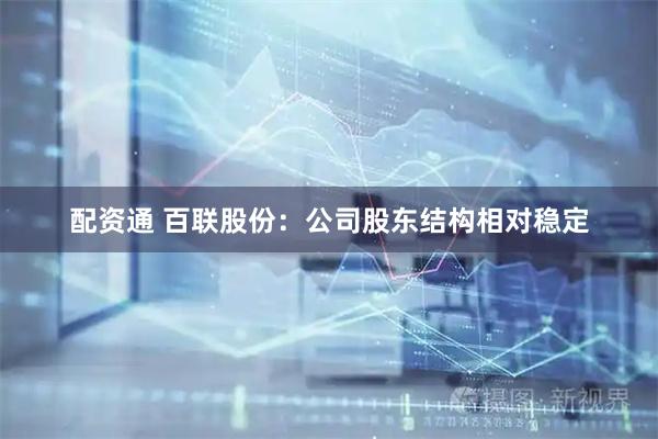 配资通 百联股份：公司股东结构相对稳定