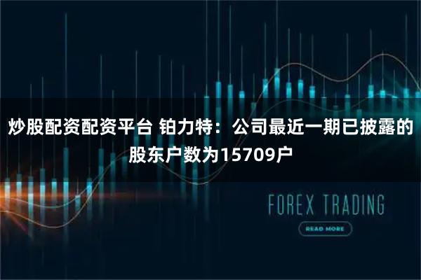 炒股配资配资平台 铂力特：公司最近一期已披露的股东户数为15709户