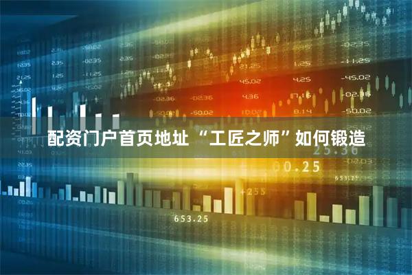 配资门户首页地址 “工匠之师”如何锻造