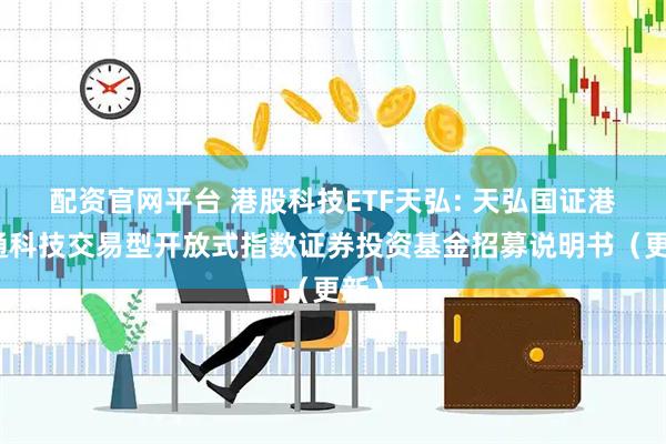 配资官网平台 港股科技ETF天弘: 天弘国证港股通科技交易型开放式指数证券投资基金招募说明书（更新）