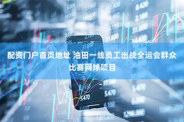 配资门户首页地址 油田一线员工出战全运会群众比赛网球项目
