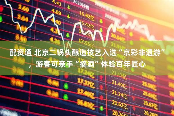 配资通 北京二锅头酿造技艺入选“京彩非遗游”，游客可亲手“摘酒”体验百年匠心