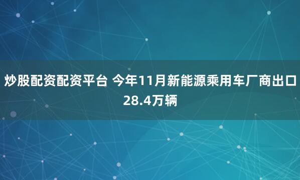 炒股配资配资平台 今年11月新能源乘用车厂商出口28.4万辆