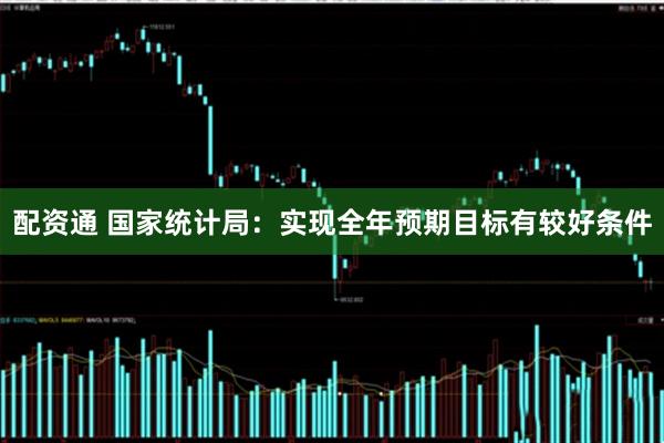 配资通 国家统计局：实现全年预期目标有较好条件