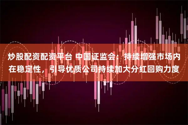 炒股配资配资平台 中国证监会：持续增强市场内在稳定性，引导优质公司持续加大分红回购力度
